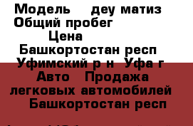  › Модель ­ lдеу матиз › Общий пробег ­ 125 000 › Цена ­ 43 000 - Башкортостан респ., Уфимский р-н, Уфа г. Авто » Продажа легковых автомобилей   . Башкортостан респ.